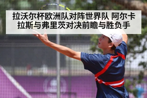 拉沃尔杯欧洲队对阵世界队 阿尔卡拉斯与弗里茨对决前瞻与胜负手