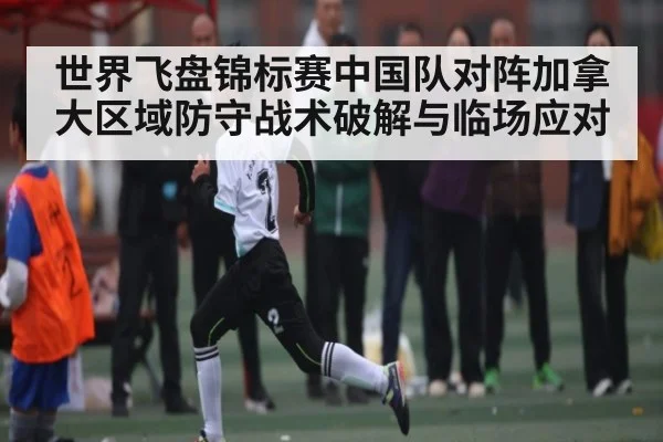 世界飞盘锦标赛中国队对阵加拿大区域防守战术破解与临场应对