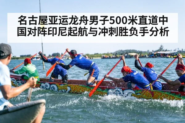 名古屋亚运龙舟男子500米直道中国对阵印尼起航与冲刺胜负手分析