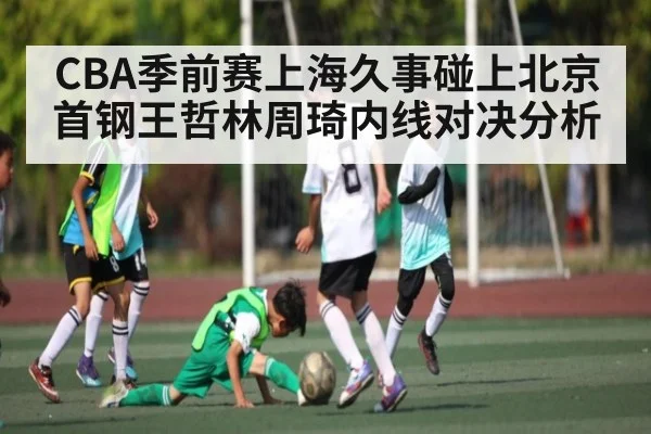 CBA季前赛上海久事碰上北京首钢王哲林周琦内线对决分析