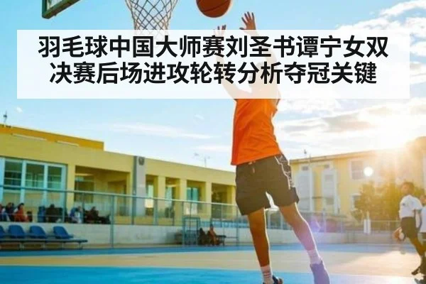 羽毛球中国大师赛刘圣书谭宁女双决赛后场进攻轮转分析夺冠关键