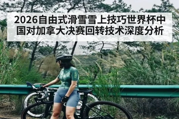 2026自由式滑雪雪上技巧世界杯中国对加拿大决赛回转技术深度分析 - ng28