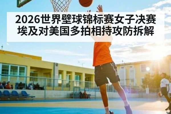 2026世界壁球锦标赛女子决赛埃及对美国多拍相持攻防拆解 - ng28